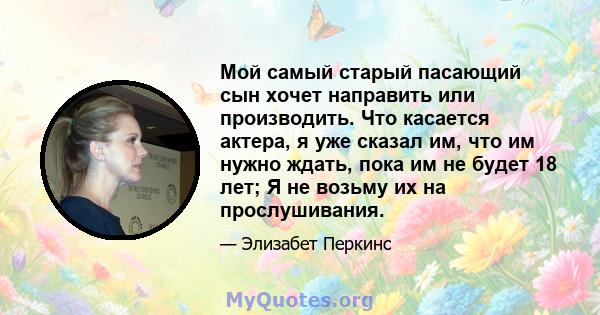 Мой самый старый пасающий сын хочет направить или производить. Что касается актера, я уже сказал им, что им нужно ждать, пока им не будет 18 лет; Я не возьму их на прослушивания.