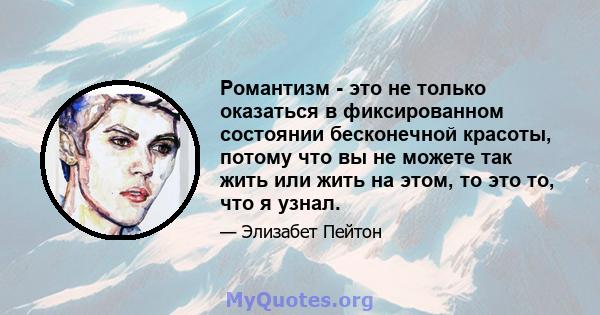 Романтизм - это не только оказаться в фиксированном состоянии бесконечной красоты, потому что вы не можете так жить или жить на этом, то это то, что я узнал.