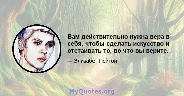 Вам действительно нужна вера в себя, чтобы сделать искусство и отстаивать то, во что вы верите.