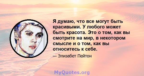 Я думаю, что все могут быть красивыми. У любого может быть красота. Это о том, как вы смотрите на мир, в некотором смысле и о том, как вы относитесь к себе.