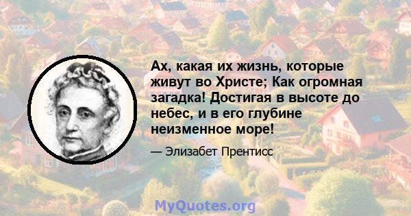 Ах, какая их жизнь, которые живут во Христе; Как огромная загадка! Достигая в высоте до небес, и в его глубине неизменное море!