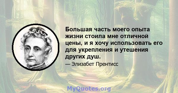 Большая часть моего опыта жизни стоила мне отличной цены, и я хочу использовать его для укрепления и утешения других душ.