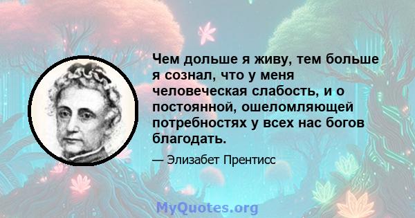 Чем дольше я живу, тем больше я сознал, что у меня человеческая слабость, и о постоянной, ошеломляющей потребностях у всех нас богов благодать.