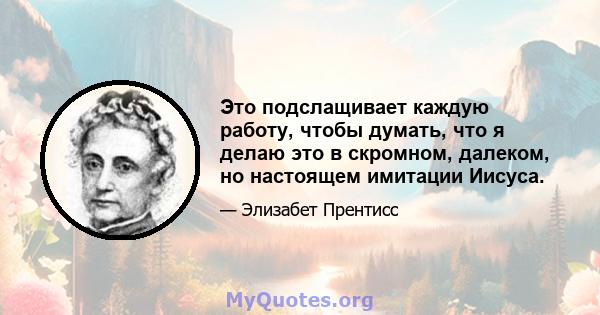 Это подслащивает каждую работу, чтобы думать, что я делаю это в скромном, далеком, но настоящем имитации Иисуса.