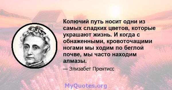 Колючий путь носит одни из самых сладких цветов, которые украшают жизнь. И когда с обнаженными, кровоточащими ногами мы ходим по беглой почве, мы часто находим алмазы.