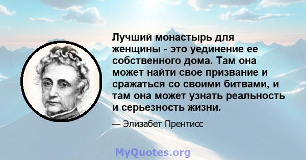 Лучший монастырь для женщины - это уединение ее собственного дома. Там она может найти свое призвание и сражаться со своими битвами, и там она может узнать реальность и серьезность жизни.