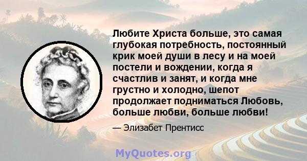 Любите Христа больше, это самая глубокая потребность, постоянный крик моей души в лесу и на моей постели и вождении, когда я счастлив и занят, и когда мне грустно и холодно, шепот продолжает подниматься Любовь, больше