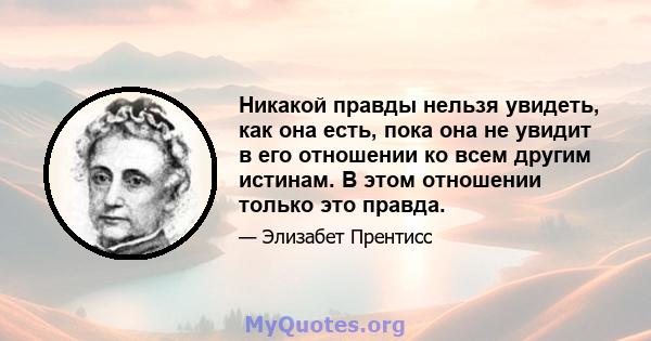 Никакой правды нельзя увидеть, как она есть, пока она не увидит в его отношении ко всем другим истинам. В этом отношении только это правда.