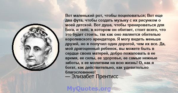 Вот маленький рот, чтобы поцеловаться; Вот еще два фута, чтобы создать музыку с их рисунком о моей детской. Вот душа, чтобы тренироваться для Бога, и тело, в котором он обитает, стоит всего, что это будет стоить, так