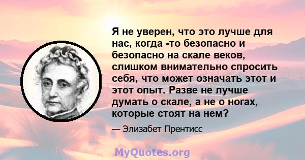 Я не уверен, что это лучше для нас, когда -то безопасно и безопасно на скале веков, слишком внимательно спросить себя, что может означать этот и этот опыт. Разве не лучше думать о скале, а не о ногах, которые стоят на