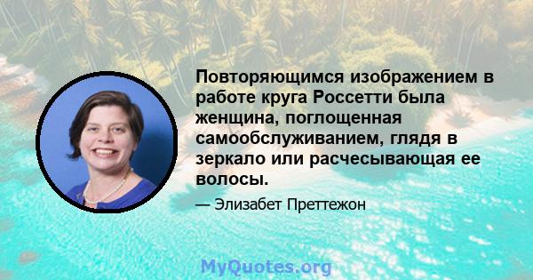 Повторяющимся изображением в работе круга Россетти была женщина, поглощенная самообслуживанием, глядя в зеркало или расчесывающая ее волосы.