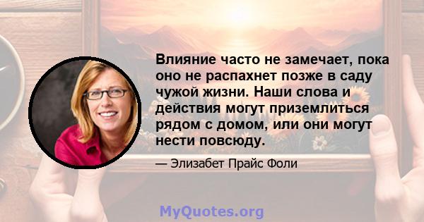 Влияние часто не замечает, пока оно не распахнет позже в саду чужой жизни. Наши слова и действия могут приземлиться рядом с домом, или они могут нести повсюду.