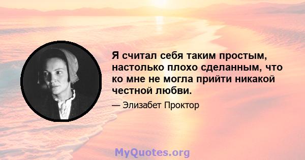 Я считал себя таким простым, настолько плохо сделанным, что ко мне не могла прийти никакой честной любви.