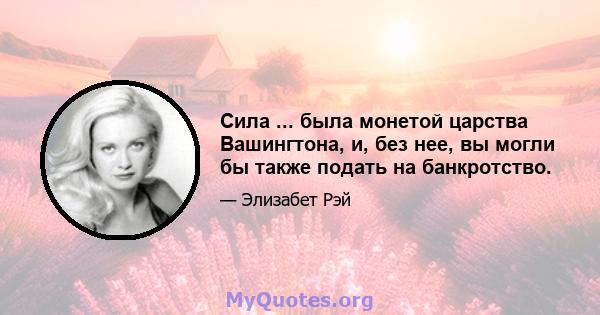 Сила ... была монетой царства Вашингтона, и, без нее, вы могли бы также подать на банкротство.