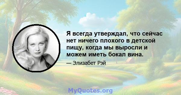 Я всегда утверждал, что сейчас нет ничего плохого в детской пищу, когда мы выросли и можем иметь бокал вина.