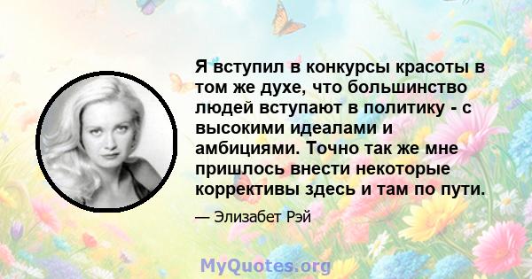 Я вступил в конкурсы красоты в том же духе, что большинство людей вступают в политику - с высокими идеалами и амбициями. Точно так же мне пришлось внести некоторые коррективы здесь и там по пути.