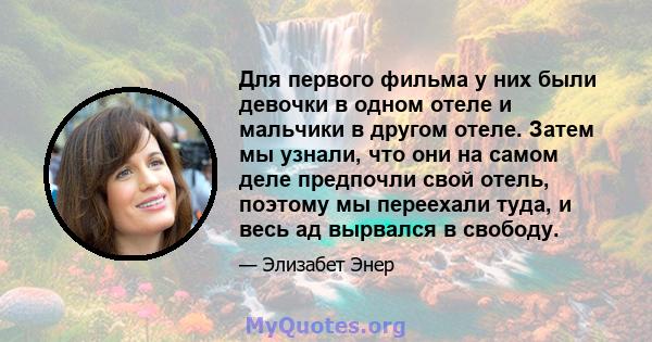 Для первого фильма у них были девочки в одном отеле и мальчики в другом отеле. Затем мы узнали, что они на самом деле предпочли свой отель, поэтому мы переехали туда, и весь ад вырвался в свободу.