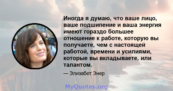 Иногда я думаю, что ваше лицо, ваше подшипение и ваша энергия имеют гораздо большее отношение к работе, которую вы получаете, чем с настоящей работой, времени и усилиями, которые вы вкладываете, или талантом.