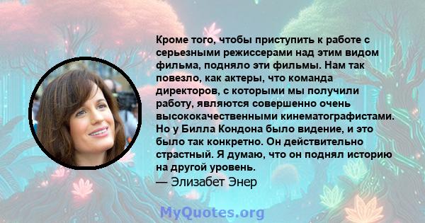 Кроме того, чтобы приступить к работе с серьезными режиссерами над этим видом фильма, подняло эти фильмы. Нам так повезло, как актеры, что команда директоров, с которыми мы получили работу, являются совершенно очень