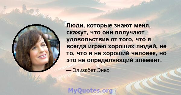 Люди, которые знают меня, скажут, что они получают удовольствие от того, что я всегда играю хороших людей, не то, что я не хороший человек, но это не определяющий элемент.