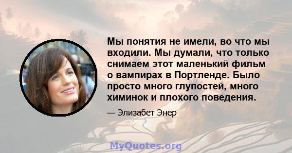 Мы понятия не имели, во что мы входили. Мы думали, что только снимаем этот маленький фильм о вампирах в Портленде. Было просто много глупостей, много химинок и плохого поведения.