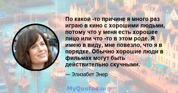 По какой -то причине я много раз играю в кино с хорошими людьми, потому что у меня есть хорошее лицо или что -то в этом роде. Я имею в виду, мне повезло, что я в порядке. Обычно хорошие люди в фильмах могут быть