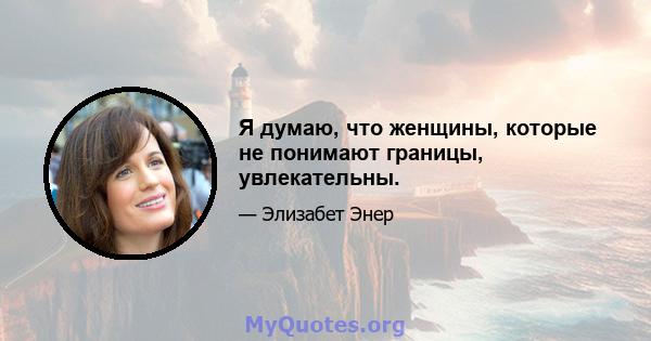 Я думаю, что женщины, которые не понимают границы, увлекательны.