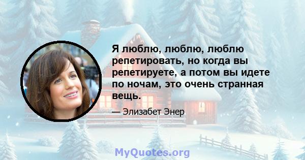 Я люблю, люблю, люблю репетировать, но когда вы репетируете, а потом вы идете по ночам, это очень странная вещь.