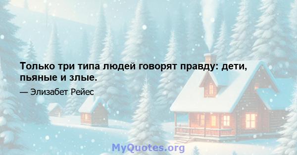 Только три типа людей говорят правду: дети, пьяные и злые.