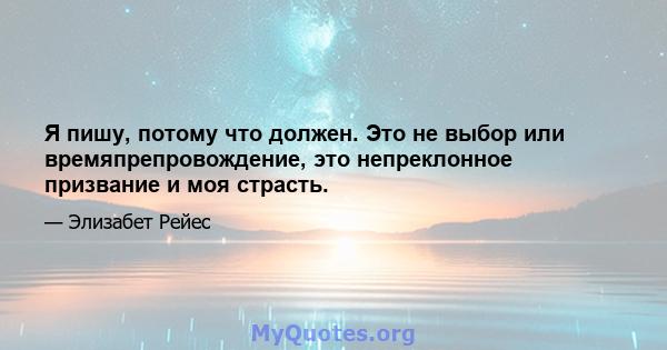 Я пишу, потому что должен. Это не выбор или времяпрепровождение, это непреклонное призвание и моя страсть.