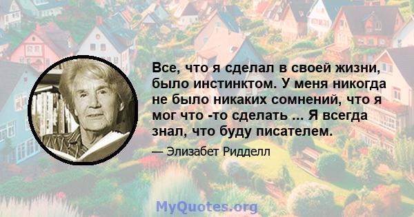 Все, что я сделал в своей жизни, было инстинктом. У меня никогда не было никаких сомнений, что я мог что -то сделать ... Я всегда знал, что буду писателем.