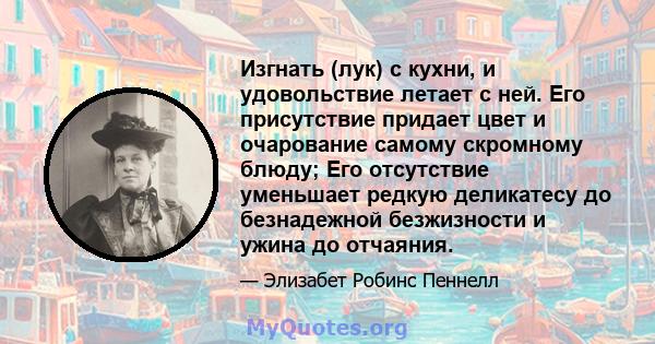 Изгнать (лук) с кухни, и удовольствие летает с ней. Его присутствие придает цвет и очарование самому скромному блюду; Его отсутствие уменьшает редкую деликатесу до безнадежной безжизности и ужина до отчаяния.