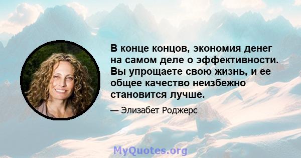 В конце концов, экономия денег на самом деле о эффективности. Вы упрощаете свою жизнь, и ее общее качество неизбежно становится лучше.