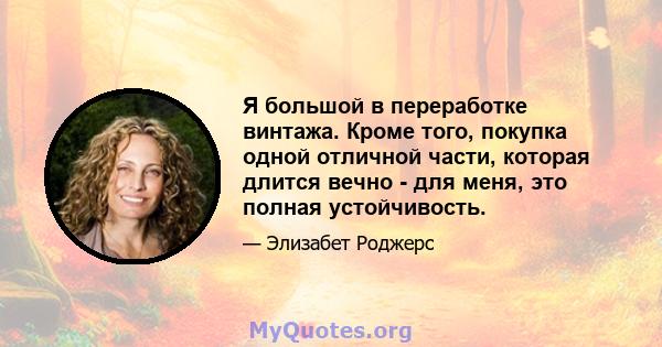 Я большой в переработке винтажа. Кроме того, покупка одной отличной части, которая длится вечно - для меня, это полная устойчивость.