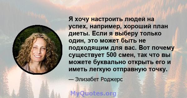 Я хочу настроить людей на успех, например, хороший план диеты. Если я выберу только один, это может быть не подходящим для вас. Вот почему существует 500 смен, так что вы можете буквально открыть его и иметь легкую