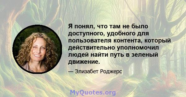 Я понял, что там не было доступного, удобного для пользователя контента, который действительно уполномочил людей найти путь в зеленый движение.