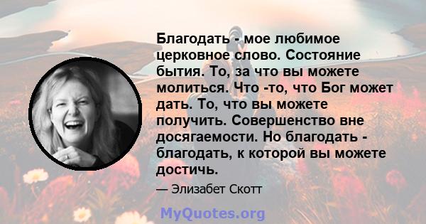 Благодать - мое любимое церковное слово. Состояние бытия. То, за что вы можете молиться. Что -то, что Бог может дать. То, что вы можете получить. Совершенство вне досягаемости. Но благодать - благодать, к которой вы