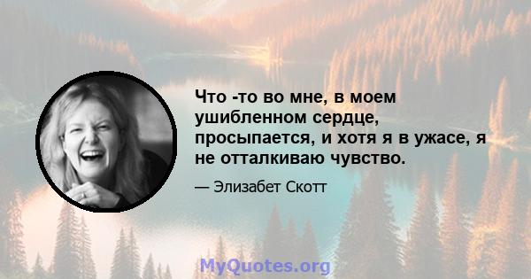 Что -то во мне, в моем ушибленном сердце, просыпается, и хотя я в ужасе, я не отталкиваю чувство.