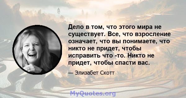 Дело в том, что этого мира не существует. Все, что взросление означает, что вы понимаете, что никто не придет, чтобы исправить что -то. Никто не придет, чтобы спасти вас.