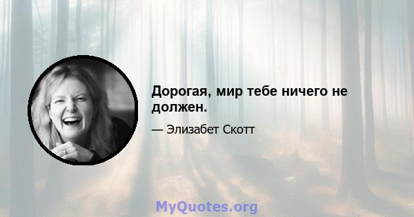 Дорогая, мир тебе ничего не должен.