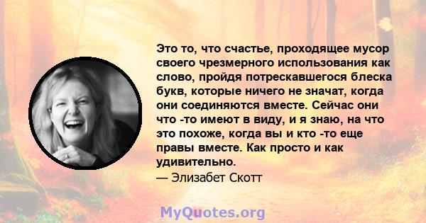 Это то, что счастье, проходящее мусор своего чрезмерного использования как слово, пройдя потрескавшегося блеска букв, которые ничего не значат, когда они соединяются вместе. Сейчас они что -то имеют в виду, и я знаю, на 