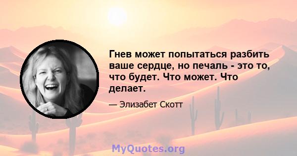 Гнев может попытаться разбить ваше сердце, но печаль - это то, что будет. Что может. Что делает.