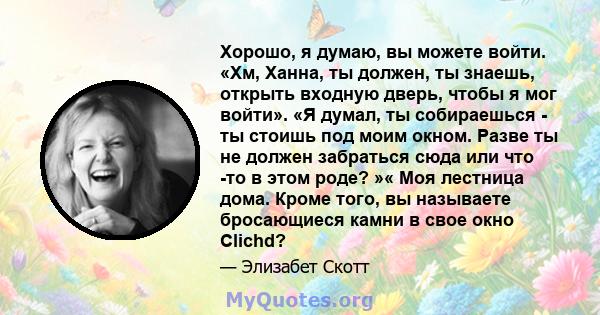 Хорошо, я думаю, вы можете войти. «Хм, Ханна, ты должен, ты знаешь, открыть входную дверь, чтобы я мог войти». «Я думал, ты собираешься - ты стоишь под моим окном. Разве ты не должен забраться сюда или что -то в этом