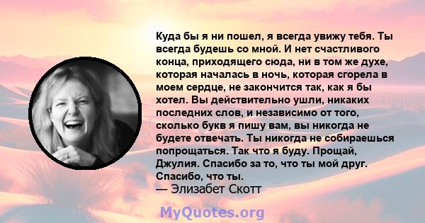 Куда бы я ни пошел, я всегда увижу тебя. Ты всегда будешь со мной. И нет счастливого конца, приходящего сюда, ни в том же духе, которая началась в ночь, которая сгорела в моем сердце, не закончится так, как я бы хотел.