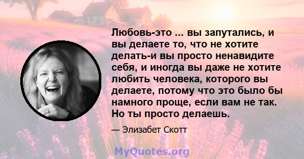 Любовь-это ... вы запутались, и вы делаете то, что не хотите делать-и вы просто ненавидите себя, и иногда вы даже не хотите любить человека, которого вы делаете, потому что это было бы намного проще, если вам не так. Но 