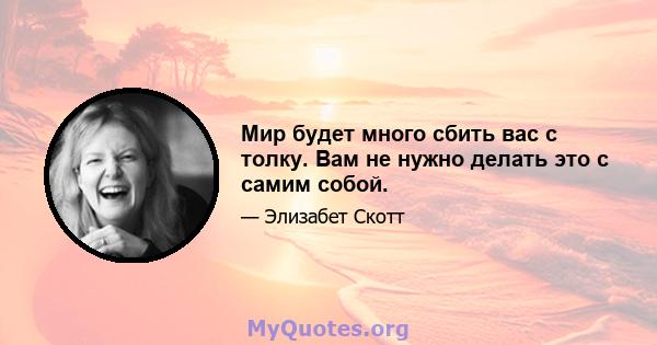 Мир будет много сбить вас с толку. Вам не нужно делать это с самим собой.