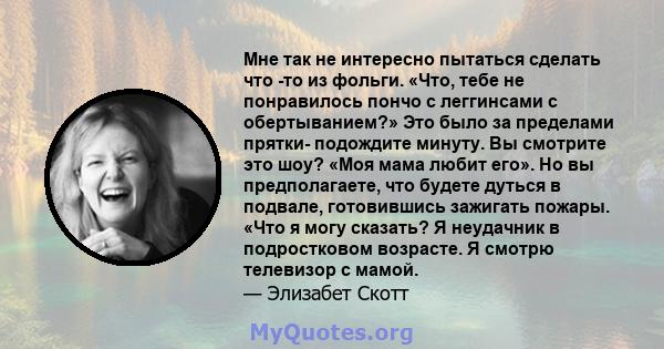 Мне так не интересно пытаться сделать что -то из фольги. «Что, тебе не понравилось пончо с леггинсами с обертыванием?» Это было за пределами прятки- подождите минуту. Вы смотрите это шоу? «Моя мама любит его». Но вы