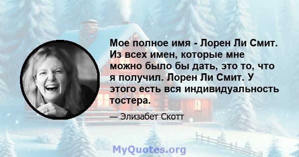 Мое полное имя - Лорен Ли Смит. Из всех имен, которые мне можно было бы дать, это то, что я получил. Лорен Ли Смит. У этого есть вся индивидуальность тостера.