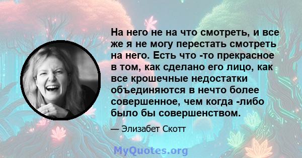 На него не на что смотреть, и все же я не могу перестать смотреть на него. Есть что -то прекрасное в том, как сделано его лицо, как все крошечные недостатки объединяются в нечто более совершенное, чем когда -либо было