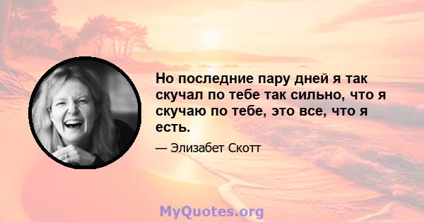 Но последние пару дней я так скучал по тебе так сильно, что я скучаю по тебе, это все, что я есть.